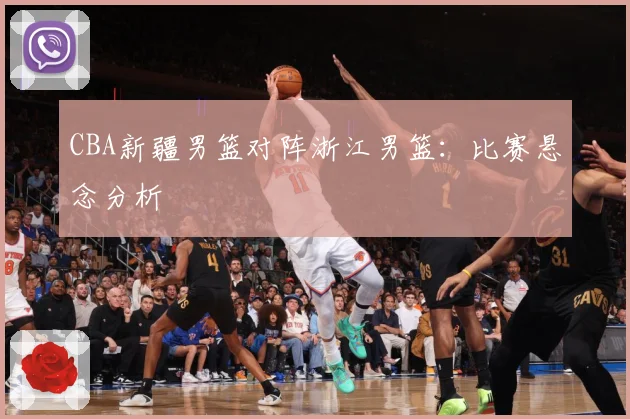 CBA新疆男篮对阵浙江男篮：比赛悬念分析