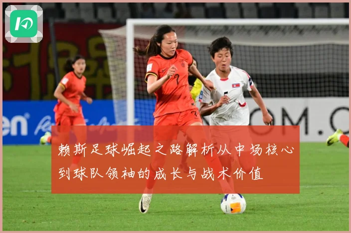 赖斯足球崛起之路解析从中场核心到球队领袖的成长与战术价值