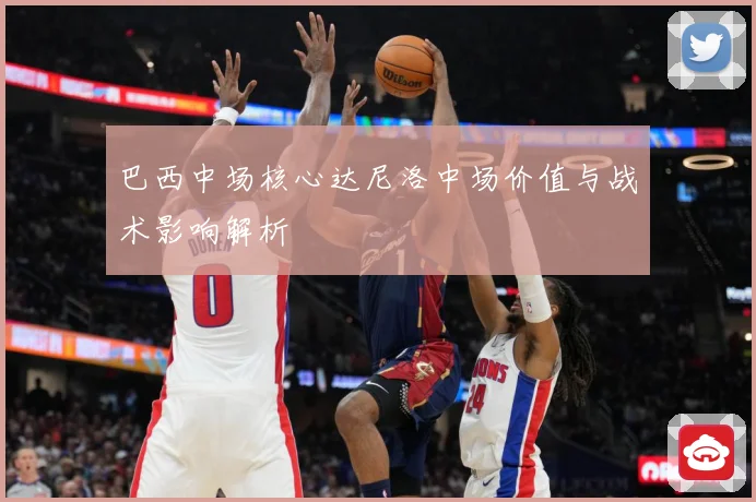 巴西中场核心达尼洛中场价值与战术影响解析