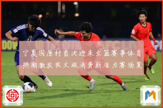 宁夏固原村首次迎来女篮赛事体育热潮激发农文旅消费新活力赛场复盘