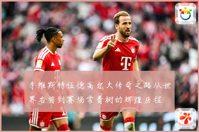 李维斯特伍德高尔夫传奇之路从世界名将到赛场常青树的辉煌历程
