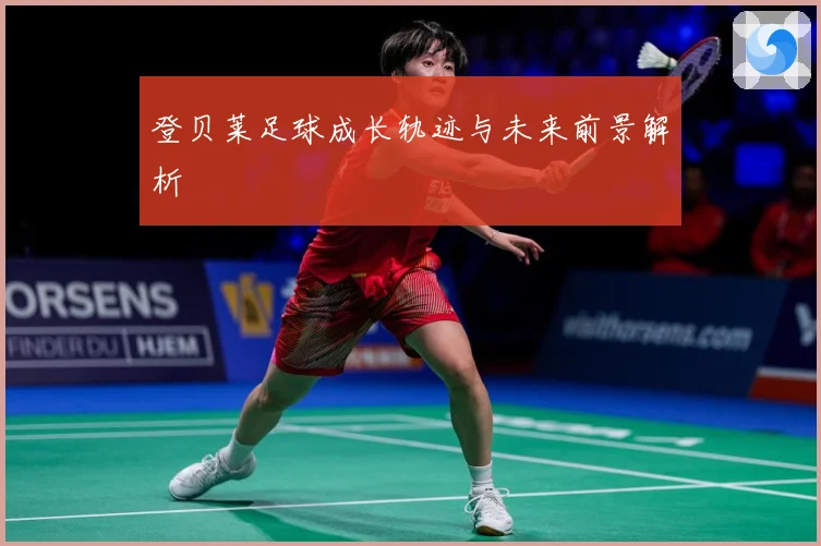 登贝莱足球成长轨迹与未来前景解析