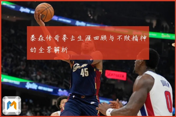 泰森传奇拳击生涯回顾与不败精神的全景解析