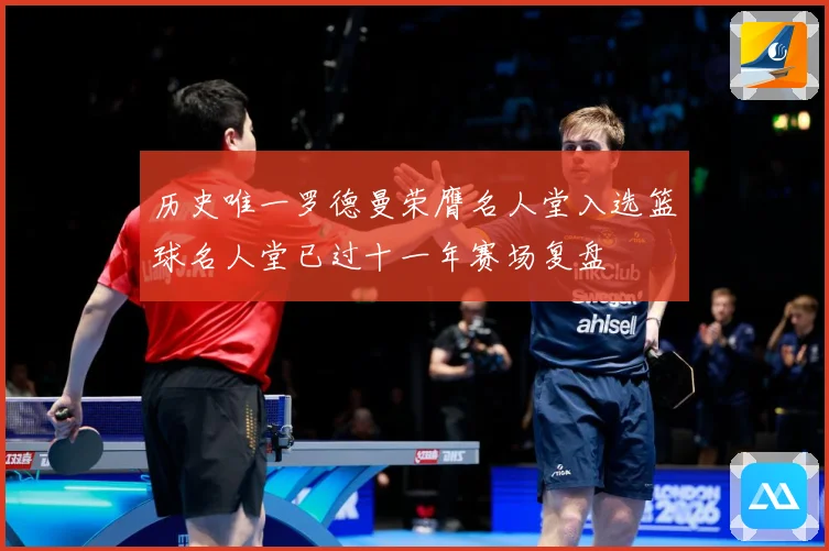 历史唯一罗德曼荣膺名人堂入选篮球名人堂已过十一年赛场复盘