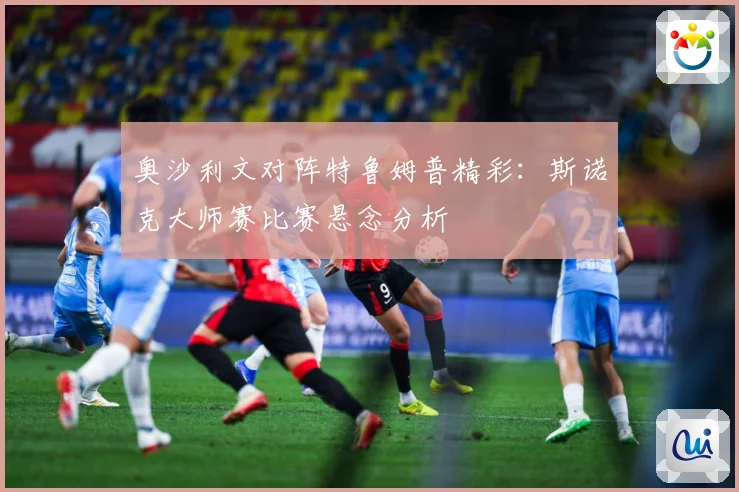 奥沙利文对阵特鲁姆普精彩：斯诺克大师赛比赛悬念分析