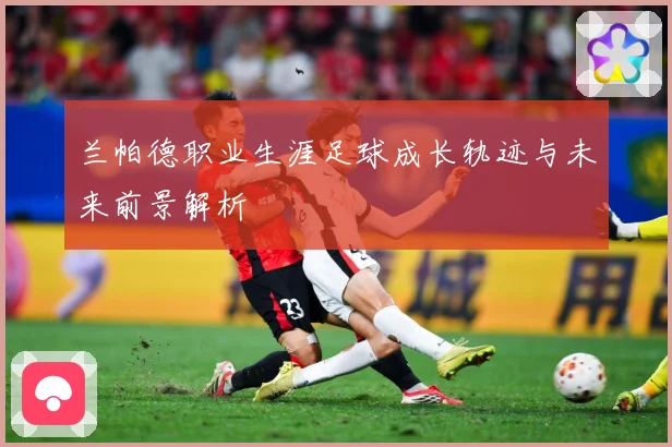 兰帕德职业生涯足球成长轨迹与未来前景解析