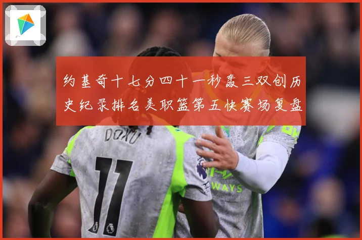 约基奇十七分四十一秒轰三双创历史纪录排名美职篮第五快赛场复盘