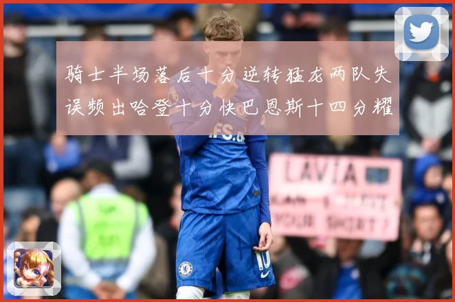 骑士半场落后十分逆转猛龙两队失误频出哈登十分快巴恩斯十四分耀成长观察