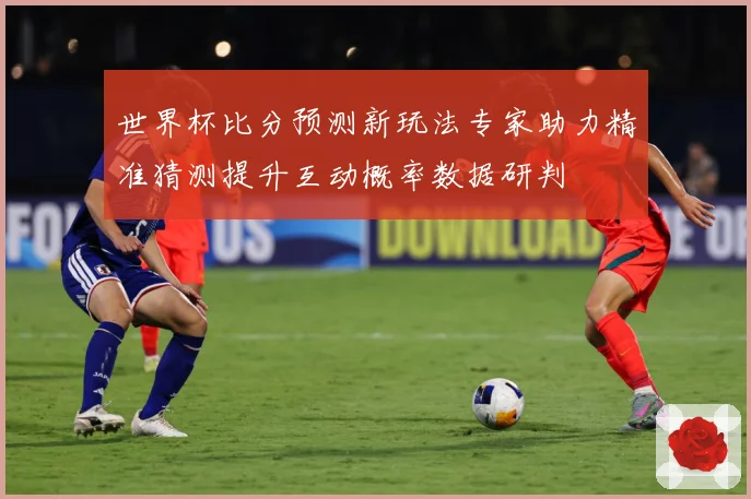 世界杯比分预测新玩法专家助力精准猜测提升互动概率数据研判