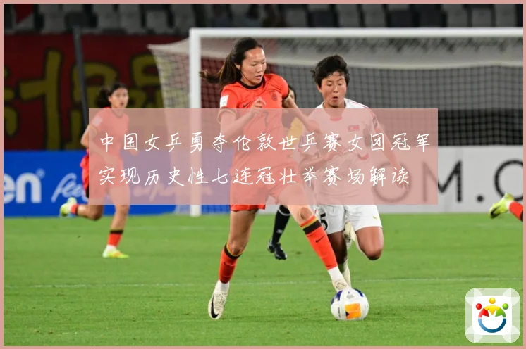 中国女乒勇夺伦敦世乒赛女团冠军实现历史性七连冠壮举赛场解读
