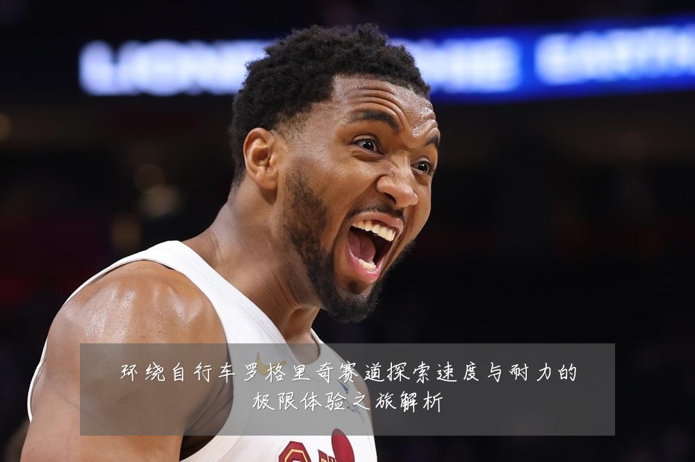 环绕自行车罗格里奇赛道探索速度与耐力的极限体验之旅解析