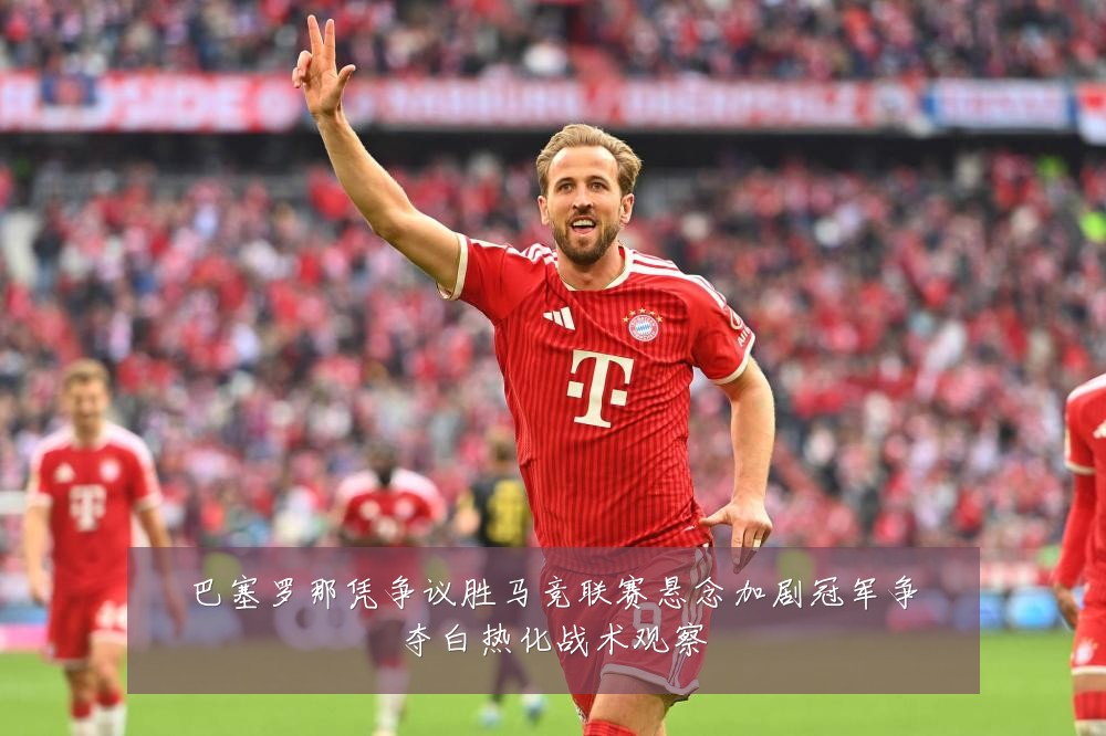 巴塞罗那凭争议胜马竞联赛悬念加剧冠军争夺白热化战术观察
