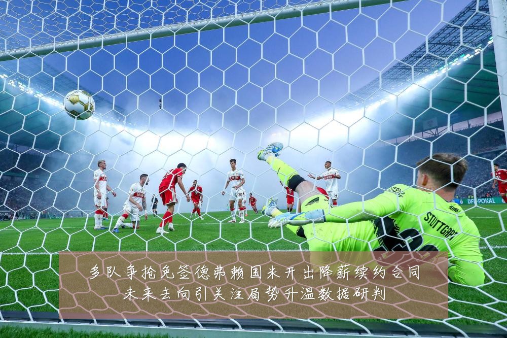 多队争抢免签德弗赖国米开出降薪续约合同未来去向引关注局势升温数据研判
